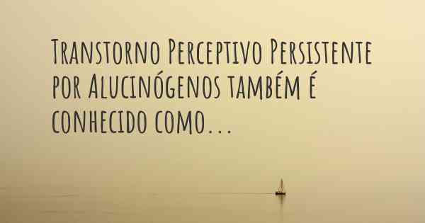 Transtorno Perceptivo Persistente por Alucinógenos também é conhecido como...