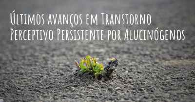 Últimos avanços em Transtorno Perceptivo Persistente por Alucinógenos