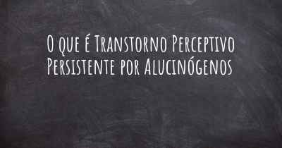 O que é Transtorno Perceptivo Persistente por Alucinógenos