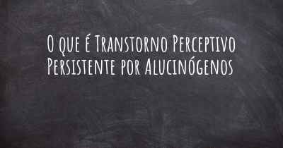 O que é Transtorno Perceptivo Persistente por Alucinógenos