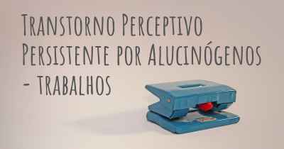 Transtorno Perceptivo Persistente por Alucinógenos - trabalhos