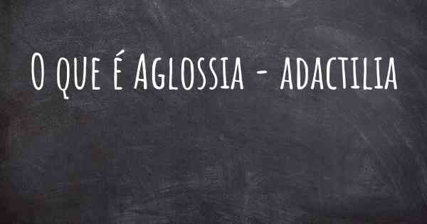 O que é Aglossia - adactilia
