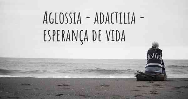 Aglossia - adactilia - esperança de vida