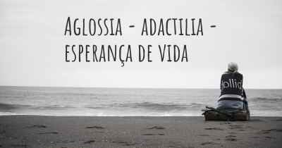 Aglossia - adactilia - esperança de vida