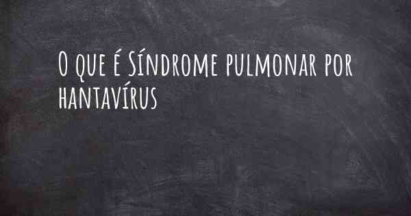 O que é Síndrome pulmonar por hantavírus