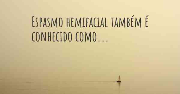 Espasmo hemifacial também é conhecido como...