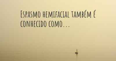 Espasmo hemifacial também é conhecido como...