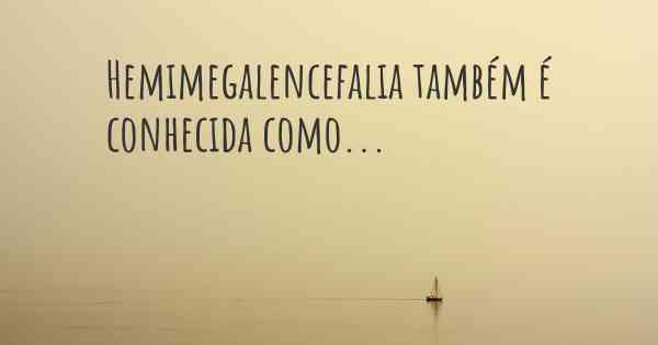 Hemimegalencefalia também é conhecida como...