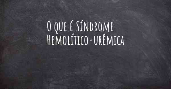 O que é Síndrome Hemolítico-urêmica