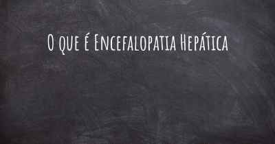 O que é Encefalopatia Hepática