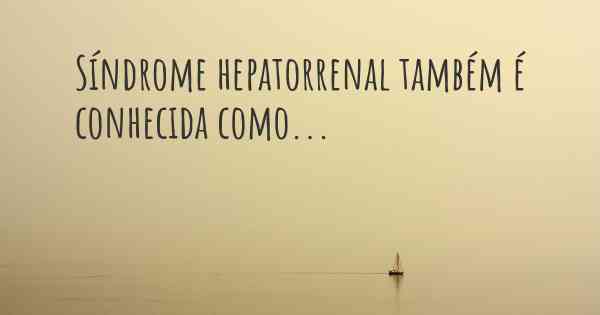 Síndrome hepatorrenal também é conhecida como...