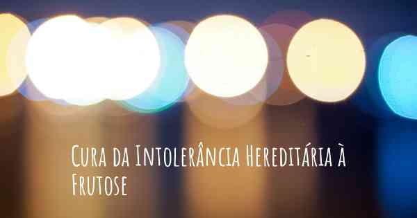 Cura da Intolerância Hereditária à Frutose