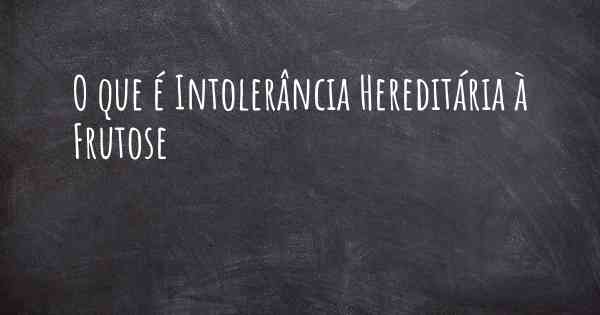 O que é Intolerância Hereditária à Frutose