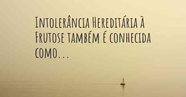 Intolerância Hereditária à Frutose também é conhecida como...