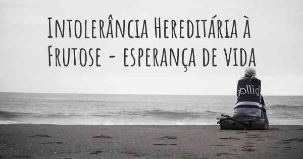 Intolerância Hereditária à Frutose - esperança de vida