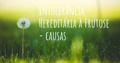 Intolerância Hereditária à Frutose - causas