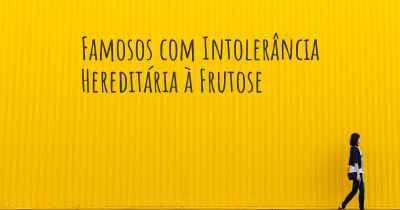Famosos com Intolerância Hereditária à Frutose