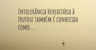 Intolerância Hereditária à Frutose também é conhecida como...