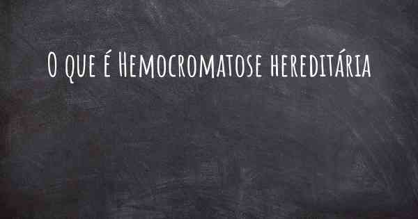O que é Hemocromatose hereditária