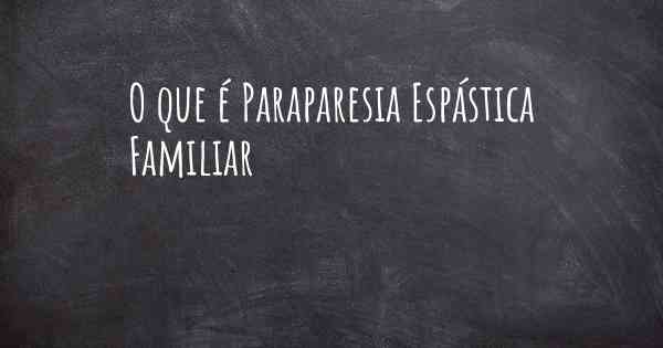 O que é Paraparesia Espástica Familiar