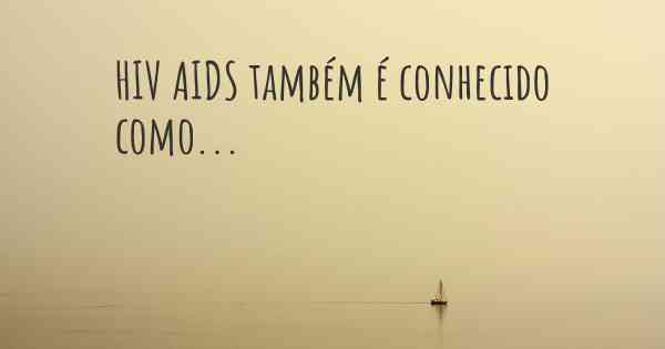 HIV AIDS também é conhecido como...