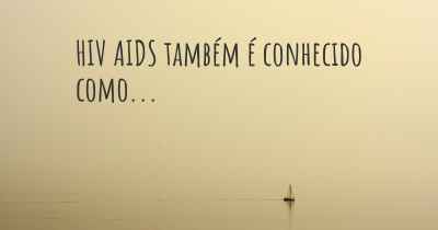 HIV AIDS também é conhecido como...