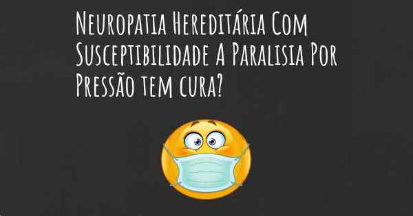 Neuropatia Hereditária Com Susceptibilidade A Paralisia Por Pressão tem cura?