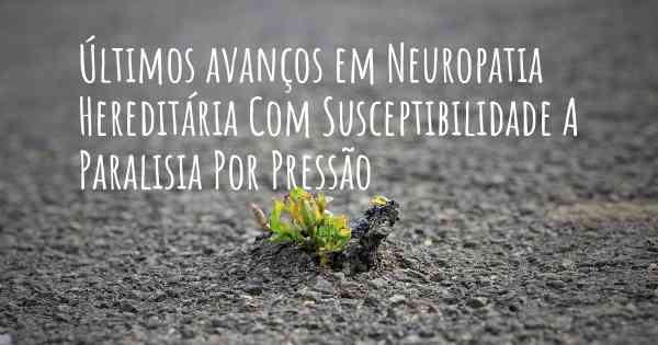 Últimos avanços em Neuropatia Hereditária Com Susceptibilidade A Paralisia Por Pressão