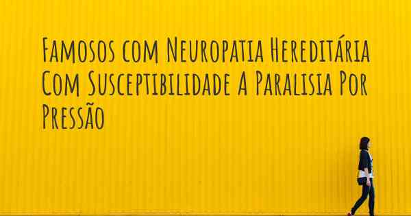 Famosos com Neuropatia Hereditária Com Susceptibilidade A Paralisia Por Pressão