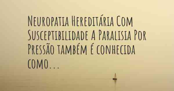 Neuropatia Hereditária Com Susceptibilidade A Paralisia Por Pressão também é conhecida como...