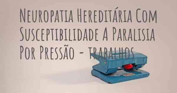 Neuropatia Hereditária Com Susceptibilidade A Paralisia Por Pressão - trabalhos