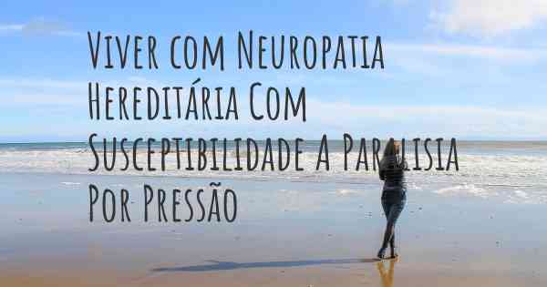 Viver com Neuropatia Hereditária Com Susceptibilidade A Paralisia Por Pressão