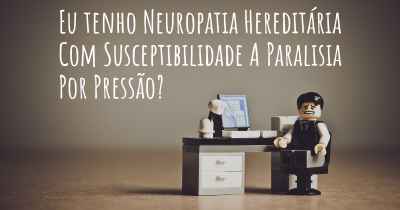 Eu tenho Neuropatia Hereditária Com Susceptibilidade A Paralisia Por Pressão?