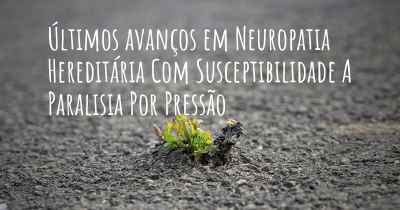 Últimos avanços em Neuropatia Hereditária Com Susceptibilidade A Paralisia Por Pressão