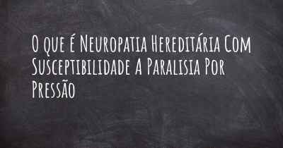 O que é Neuropatia Hereditária Com Susceptibilidade A Paralisia Por Pressão