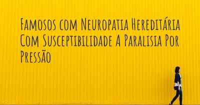 Famosos com Neuropatia Hereditária Com Susceptibilidade A Paralisia Por Pressão
