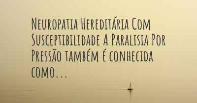 Neuropatia Hereditária Com Susceptibilidade A Paralisia Por Pressão também é conhecida como...