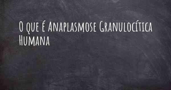 O que é Anaplasmose Granulocítica Humana