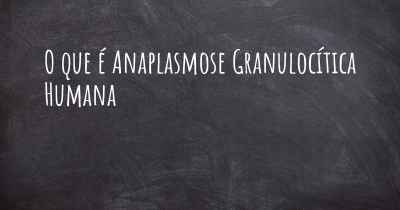 O que é Anaplasmose Granulocítica Humana