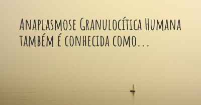 Anaplasmose Granulocítica Humana também é conhecida como...