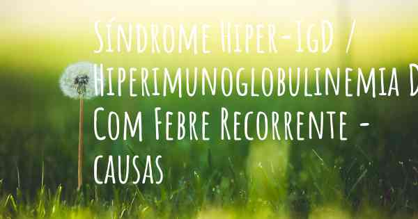 Síndrome Hiper-IgD / Hiperimunoglobulinemia D Com Febre Recorrente - causas