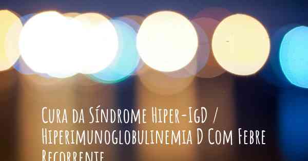 Cura da Síndrome Hiper-IgD / Hiperimunoglobulinemia D Com Febre Recorrente