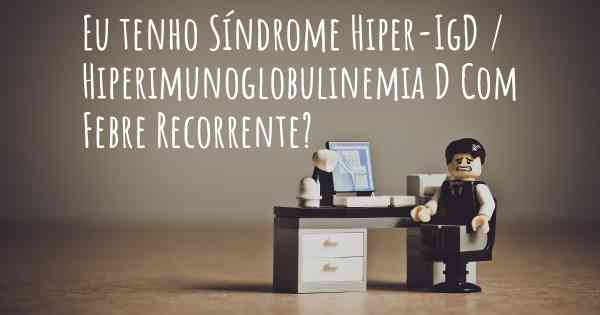 Eu tenho Síndrome Hiper-IgD / Hiperimunoglobulinemia D Com Febre Recorrente?