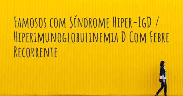 Famosos com Síndrome Hiper-IgD / Hiperimunoglobulinemia D Com Febre Recorrente