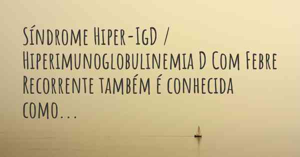 Síndrome Hiper-IgD / Hiperimunoglobulinemia D Com Febre Recorrente também é conhecida como...