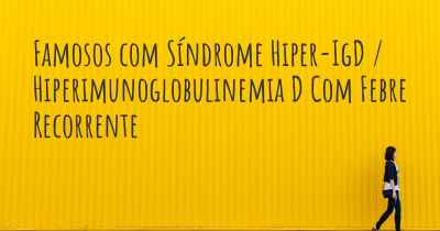 Famosos com Síndrome Hiper-IgD / Hiperimunoglobulinemia D Com Febre Recorrente