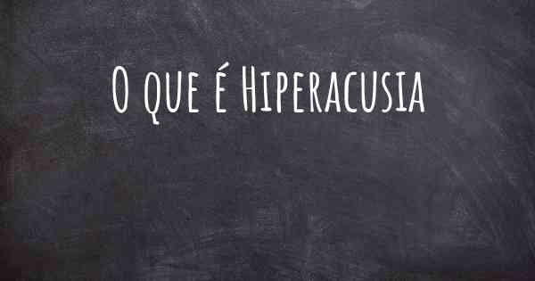 O que é Hiperacusia