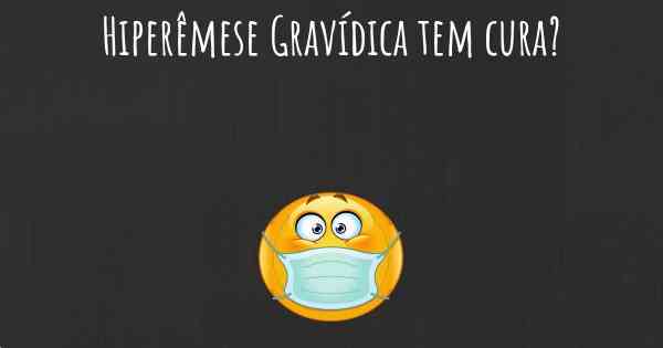 Hiperêmese Gravídica tem cura?