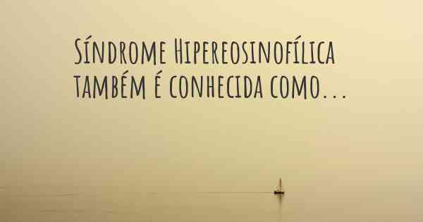 Síndrome Hipereosinofílica também é conhecida como...