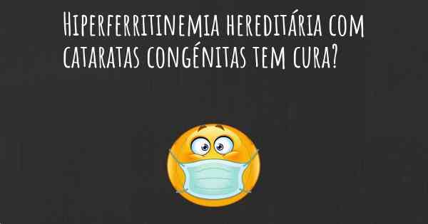 Hiperferritinemia hereditária com cataratas congénitas tem cura?